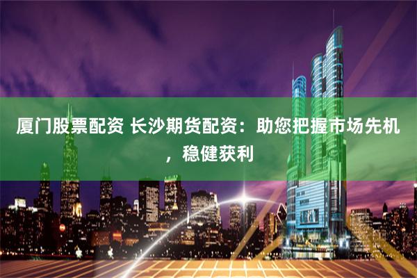 厦门股票配资 长沙期货配资：助您把握市场先机，稳健获利