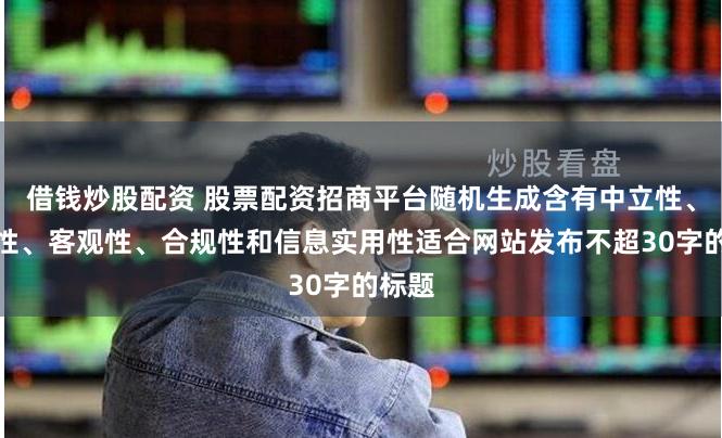 借钱炒股配资 股票配资招商平台随机生成含有中立性、权威性、客观性、合规性和信息实用性适合网站发布不超30字的标题