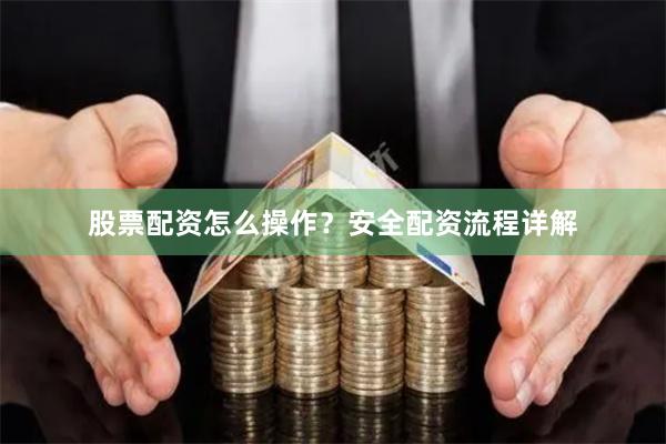股票配资怎么操作？安全配资流程详解