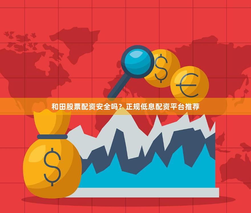 和田股票配资安全吗？正规低息配资平台推荐