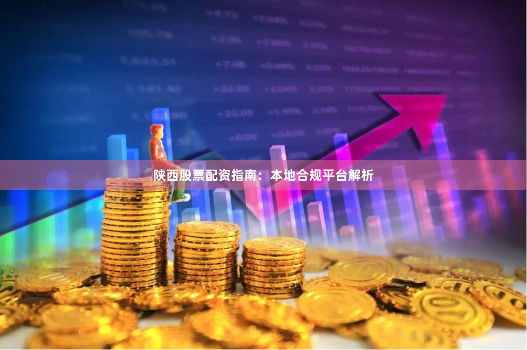 陕西股票配资指南：本地合规平台解析