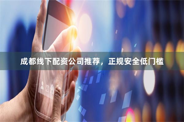 成都线下配资公司推荐，正规安全低门槛