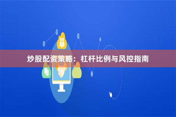 炒股配资策略：杠杆比例与风控指南