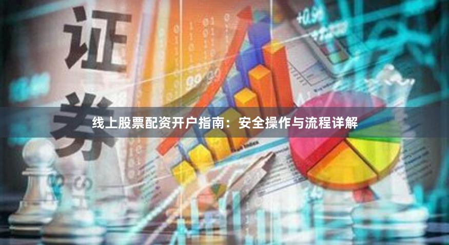 线上股票配资开户指南：安全操作与流程详解