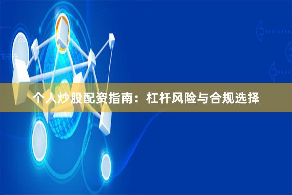 个人炒股配资指南：杠杆风险与合规选择
