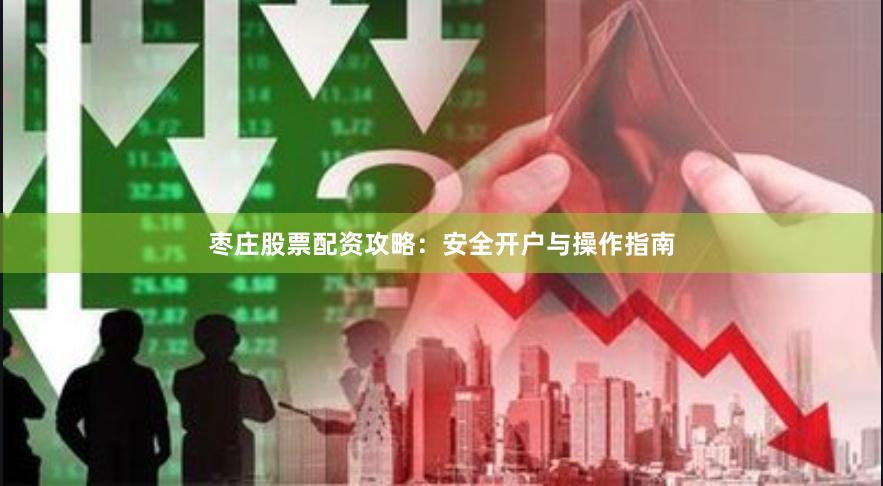 枣庄股票配资攻略：安全开户与操作指南