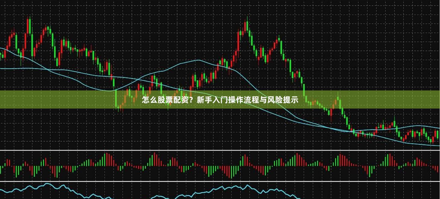 怎么股票配资？新手入门操作流程与风险提示
