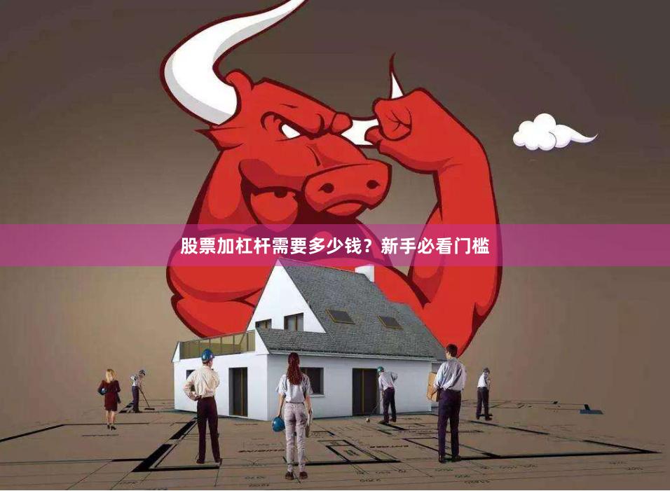 股票加杠杆需要多少钱？新手必看门槛