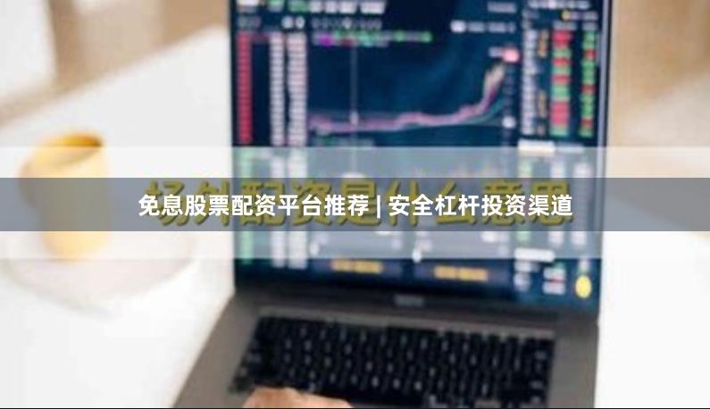 免息股票配资平台推荐 | 安全杠杆投资渠道